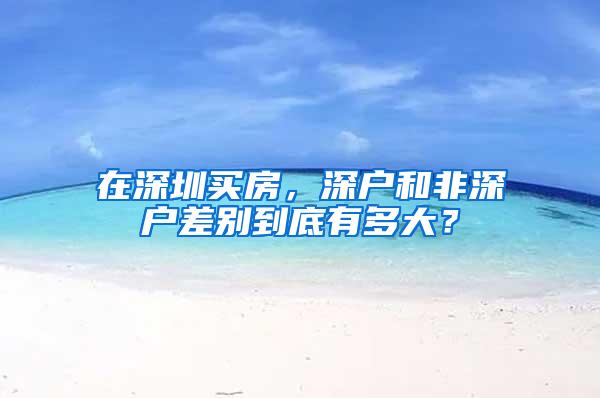 在深圳买房，深户和非深户差别到底有多大？