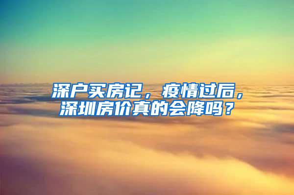 深户买房记，疫情过后，深圳房价真的会降吗？