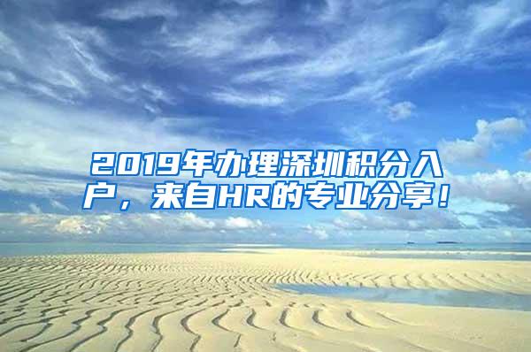 2019年办理深圳积分入户，来自HR的专业分享！