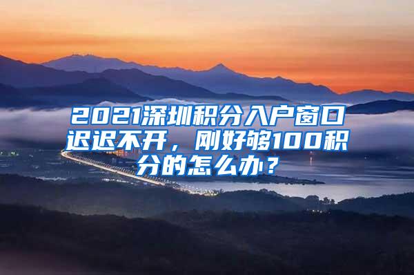 2021深圳积分入户窗口迟迟不开，刚好够100积分的怎么办？