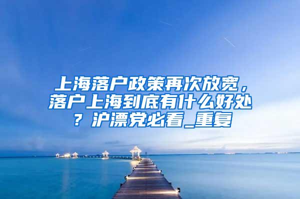 上海落户政策再次放宽，落户上海到底有什么好处？沪漂党必看_重复