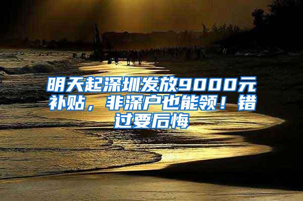 明天起深圳发放9000元补贴，非深户也能领！错过要后悔