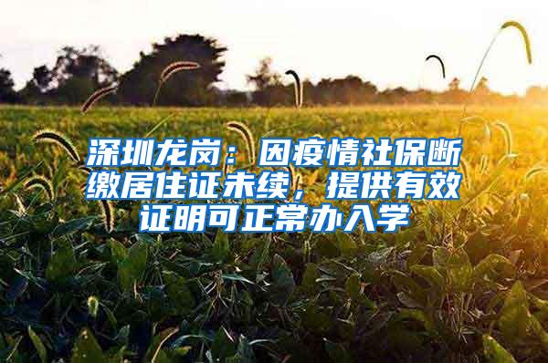 深圳龙岗：因疫情社保断缴居住证未续，提供有效证明可正常办入学