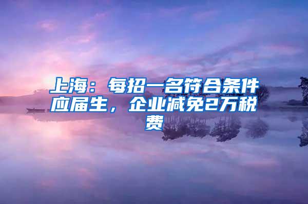 上海：每招一名符合条件应届生，企业减免2万税费