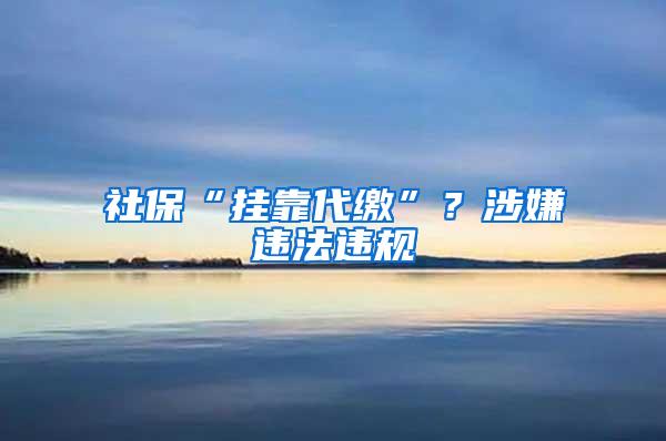 社保“挂靠代缴”？涉嫌违法违规