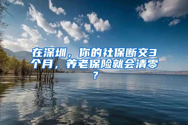 在深圳，你的社保断交3个月，养老保险就会清零？