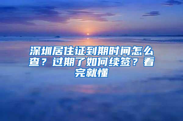 深圳居住证到期时间怎么查？过期了如何续签？看完就懂