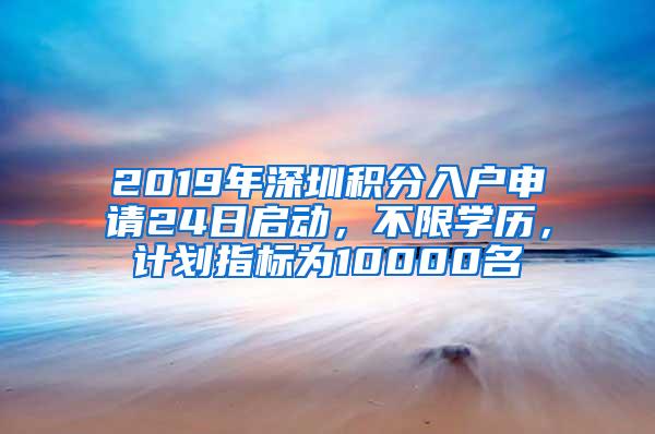 2019年深圳积分入户申请24日启动，不限学历，计划指标为10000名