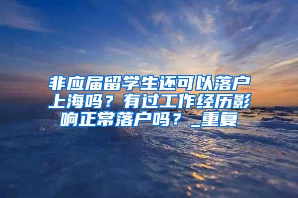 非应届留学生还可以落户上海吗？有过工作经历影响正常落户吗？_重复