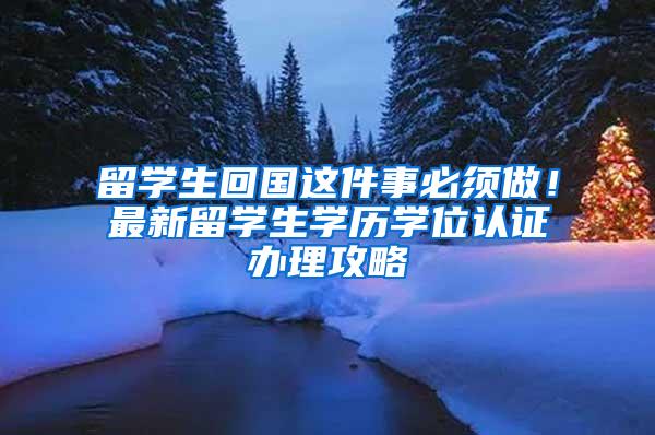 留学生回国这件事必须做！最新留学生学历学位认证办理攻略