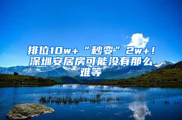 排位10w+“秒变”2w+！深圳安居房可能没有那么难等