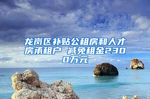 龙岗区补贴公租房和人才房承租户 减免租金2300万元