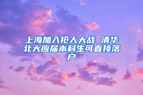 上海加入抢人大战 清华北大应届本科生可直接落户