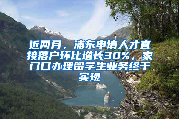 近两月，浦东申请人才直接落户环比增长30%，家门口办理留学生业务终于实现