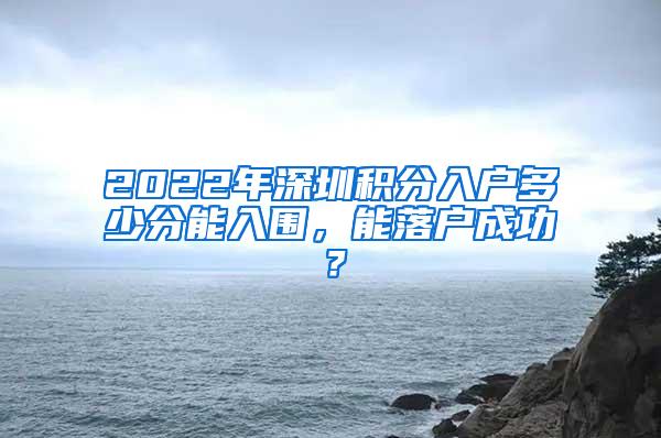 2022年深圳积分入户多少分能入围，能落户成功？