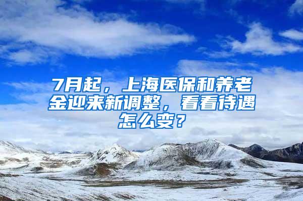 7月起，上海医保和养老金迎来新调整，看看待遇怎么变？