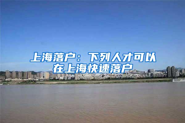 上海落户：下列人才可以在上海快速落户