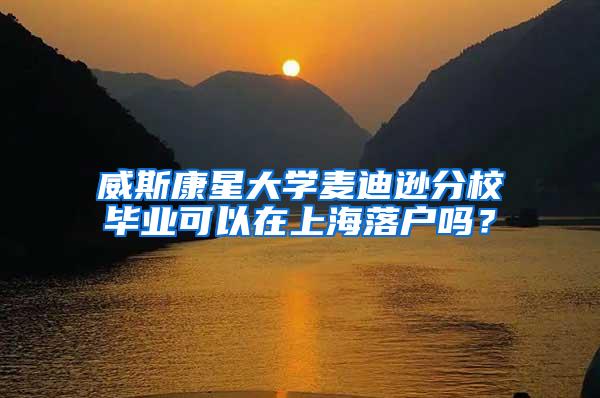 威斯康星大学麦迪逊分校毕业可以在上海落户吗？