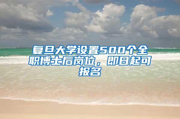 复旦大学设置500个全职博士后岗位，即日起可报名