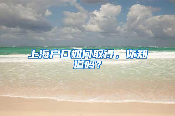 上海户口如何取得，你知道吗？