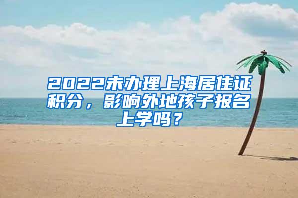 2022未办理上海居住证积分，影响外地孩子报名上学吗？