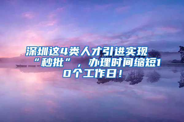 深圳这4类人才引进实现“秒批”，办理时间缩短10个工作日！