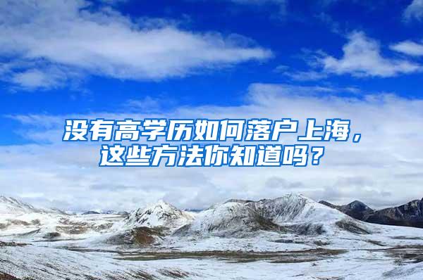 没有高学历如何落户上海，这些方法你知道吗？