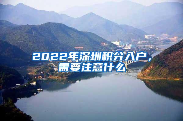 2022年深圳积分入户，需要注意什么