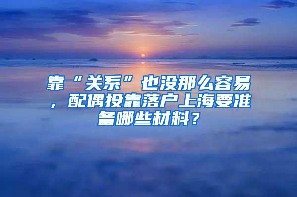 靠“关系”也没那么容易，配偶投靠落户上海要准备哪些材料？