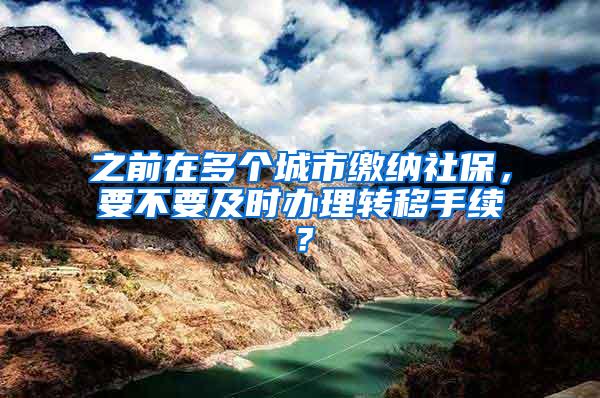 之前在多个城市缴纳社保，要不要及时办理转移手续？