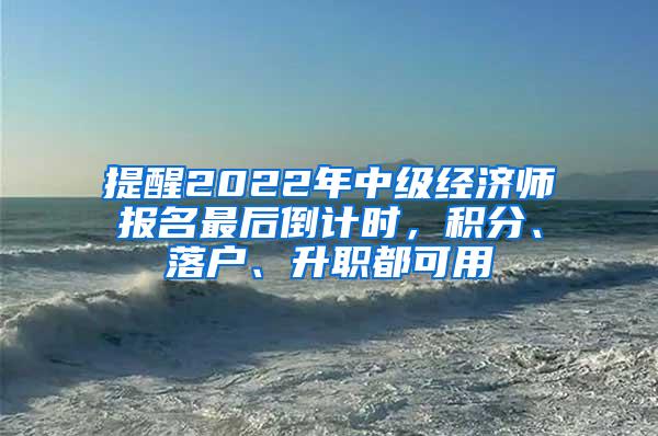 提醒2022年中级经济师报名最后倒计时，积分、落户、升职都可用