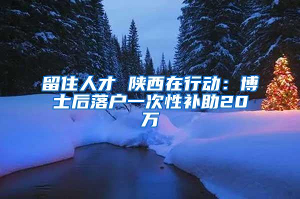 留住人才 陕西在行动：博士后落户一次性补助20万