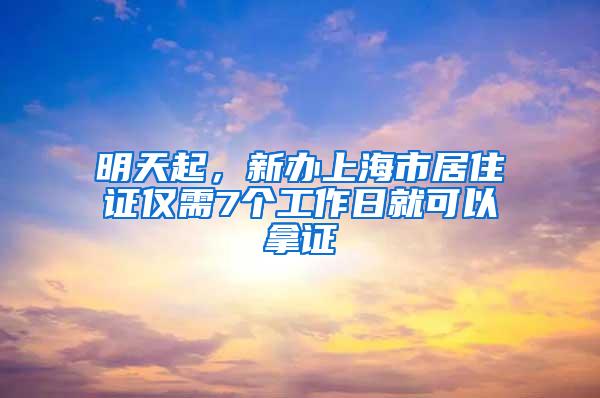 明天起，新办上海市居住证仅需7个工作日就可以拿证