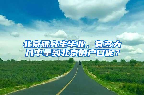 北京研究生毕业，有多大几率拿到北京的户口呢？