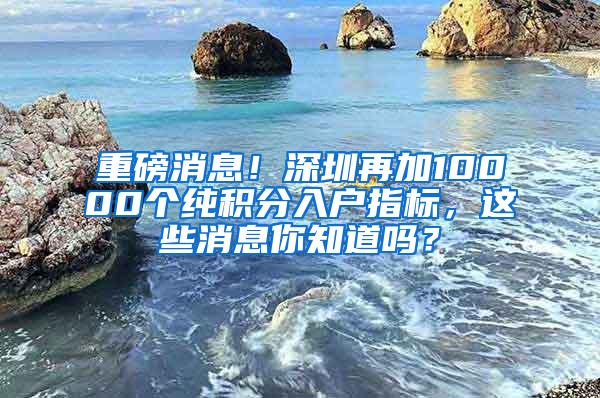 重磅消息！深圳再加10000个纯积分入户指标，这些消息你知道吗？