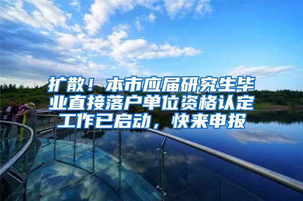 扩散！本市应届研究生毕业直接落户单位资格认定工作已启动，快来申报