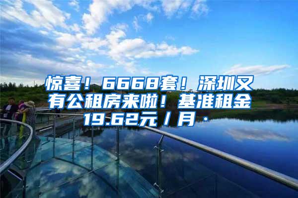 惊喜！6668套！深圳又有公租房来啦！基准租金19.62元／月·㎡