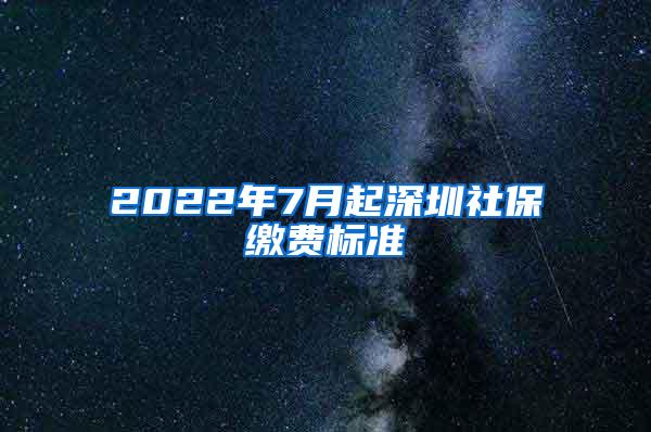 2022年7月起深圳社保缴费标准