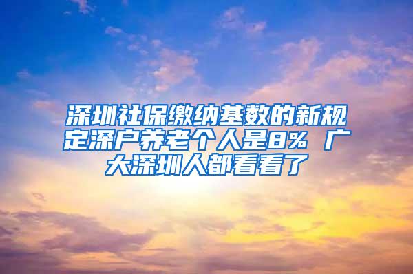 深圳社保缴纳基数的新规定深户养老个人是8% 广大深圳人都看看了