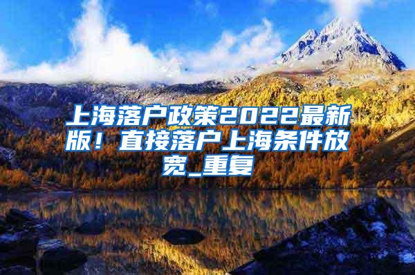 上海落户政策2022最新版！直接落户上海条件放宽_重复