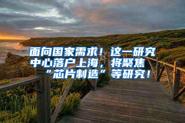 面向国家需求！这一研究中心落户上海，将聚焦“芯片制造”等研究！