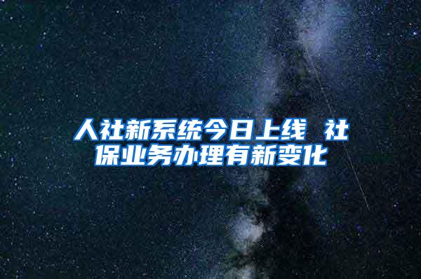 人社新系统今日上线 社保业务办理有新变化