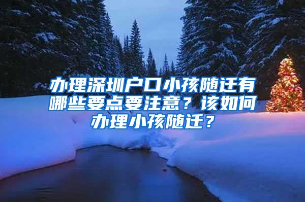 办理深圳户口小孩随迁有哪些要点要注意？该如何办理小孩随迁？