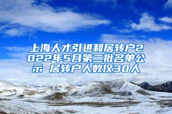 上海人才引进和居转户2022年5月第二批名单公示 居转户人数仅30人