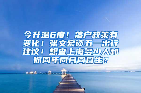 今升温6度！落户政策有变化！张文宏谈五一出行建议！想查上海多少人和你同年同月同日生？