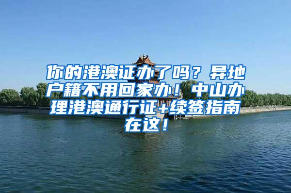 你的港澳证办了吗？异地户籍不用回家办！中山办理港澳通行证+续签指南在这！