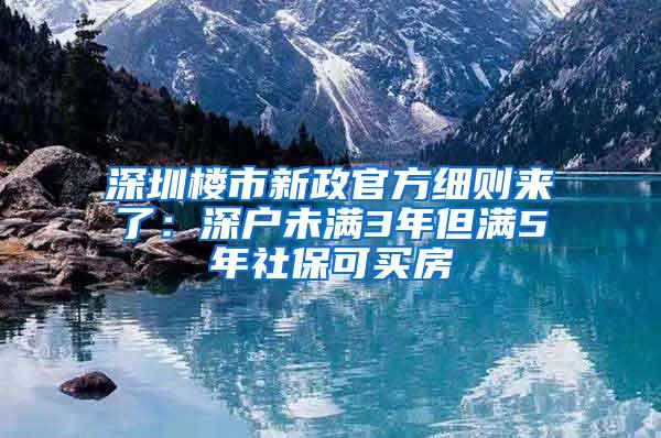 深圳楼市新政官方细则来了：深户未满3年但满5年社保可买房