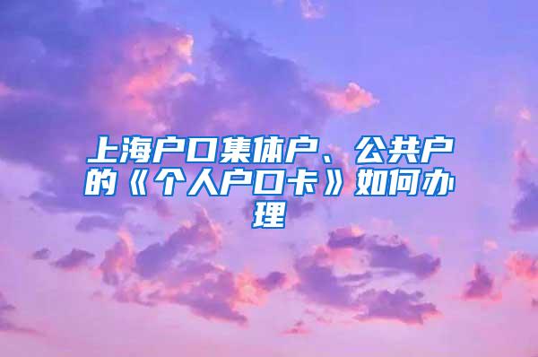 上海户口集体户、公共户的《个人户口卡》如何办理