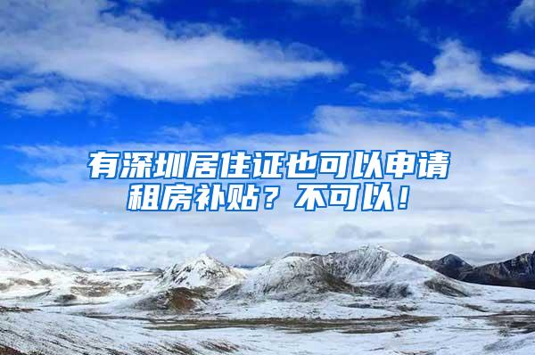 有深圳居住证也可以申请租房补贴？不可以！