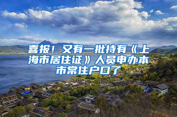 喜报！又有一批持有《上海市居住证》人员申办本市常住户口了